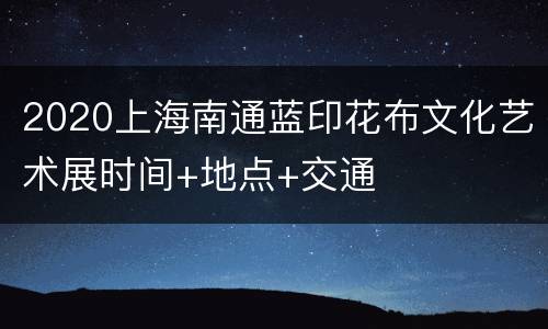 2020上海南通蓝印花布文化艺术展时间+地点+交通