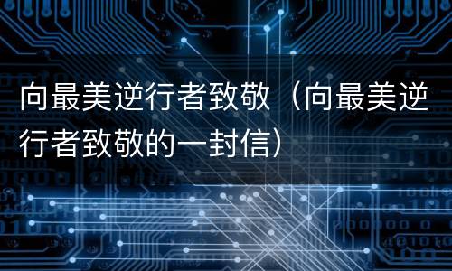 向最美逆行者致敬（向最美逆行者致敬的一封信）