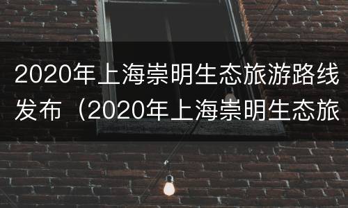 2020年上海崇明生态旅游路线发布（2020年上海崇明生态旅游路线发布图片）