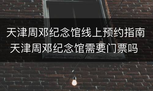 天津周邓纪念馆线上预约指南 天津周邓纪念馆需要门票吗