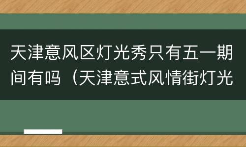 天津意风区灯光秀只有五一期间有吗（天津意式风情街灯光秀时间）