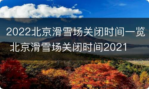 2022北京滑雪场关闭时间一览 北京滑雪场关闭时间2021
