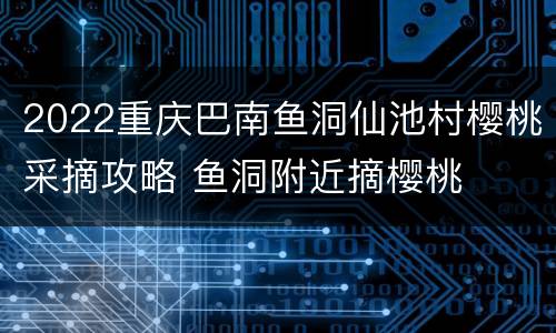 2022重庆巴南鱼洞仙池村樱桃采摘攻略 鱼洞附近摘樱桃