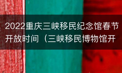 2022重庆三峡移民纪念馆春节开放时间（三峡移民博物馆开放时间）