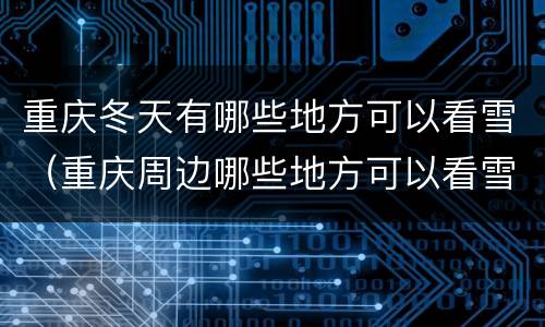 重庆冬天有哪些地方可以看雪（重庆周边哪些地方可以看雪）
