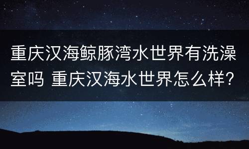 重庆汉海鲸豚湾水世界有洗澡室吗 重庆汉海水世界怎么样?