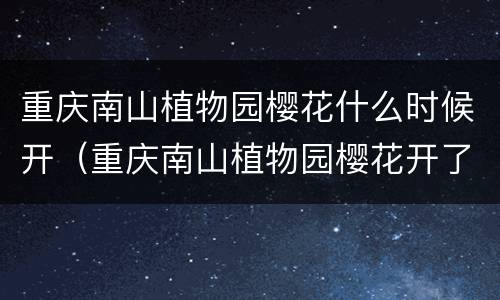 重庆南山植物园樱花什么时候开（重庆南山植物园樱花开了吗?）