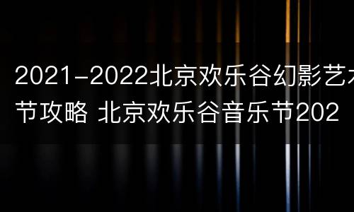 2021-2022北京欢乐谷幻影艺术节攻略 北京欢乐谷音乐节2021