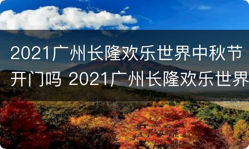 2021广州长隆欢乐世界中秋节开门吗 2021广州长隆欢乐世界中秋节开门吗