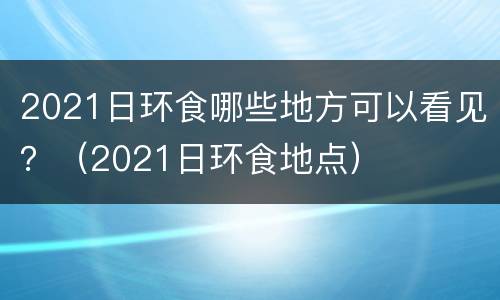 2021日环食哪些地方可以看见？（2021日环食地点）