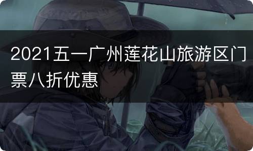 2021五一广州莲花山旅游区门票八折优惠