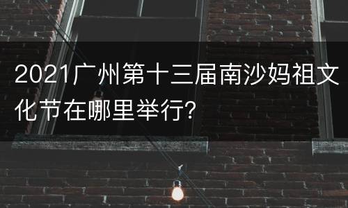 2021广州第十三届南沙妈祖文化节在哪里举行？