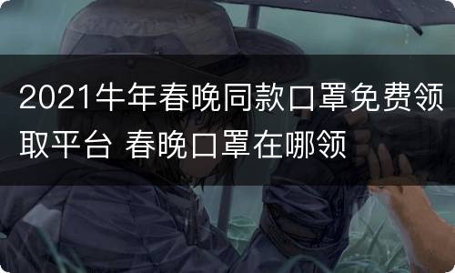 2021牛年春晚同款口罩免费领取平台 春晚口罩在哪领
