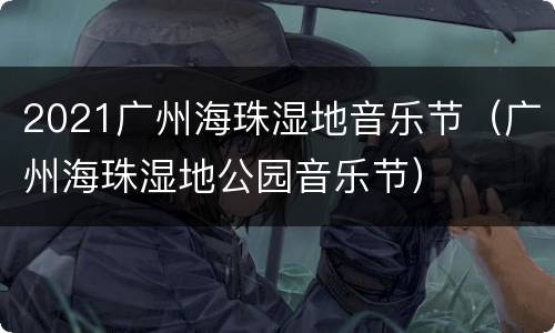2021广州海珠湿地音乐节（广州海珠湿地公园音乐节）