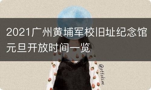 2021广州黄埔军校旧址纪念馆元旦开放时间一览