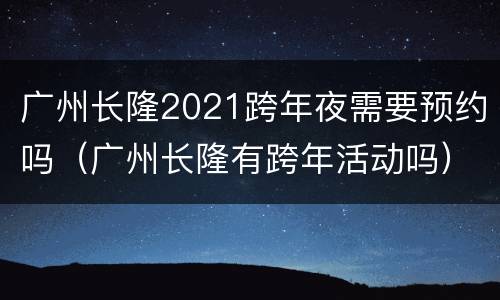 广州长隆2021跨年夜需要预约吗（广州长隆有跨年活动吗）