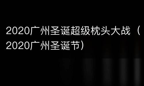 2020广州圣诞超级枕头大战（2020广州圣诞节）