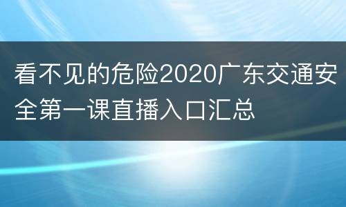 看不见的危险2020广东交通安全第一课直播入口汇总