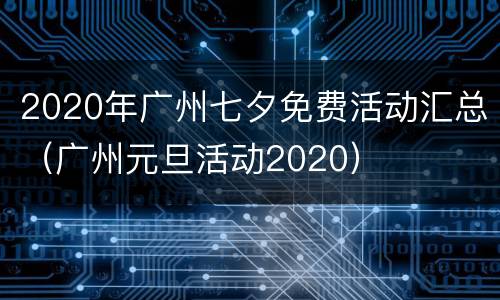 2020年广州七夕免费活动汇总（广州元旦活动2020）