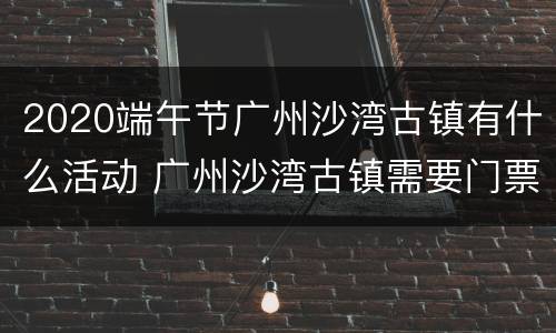 2020端午节广州沙湾古镇有什么活动 广州沙湾古镇需要门票吗