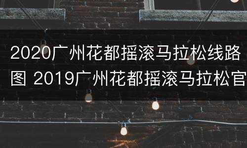 2020广州花都摇滚马拉松线路图 2019广州花都摇滚马拉松官网