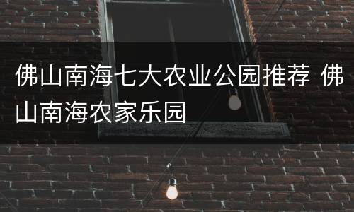 佛山南海七大农业公园推荐 佛山南海农家乐园