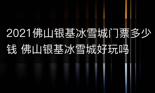 2021佛山银基冰雪城门票多少钱 佛山银基冰雪城好玩吗