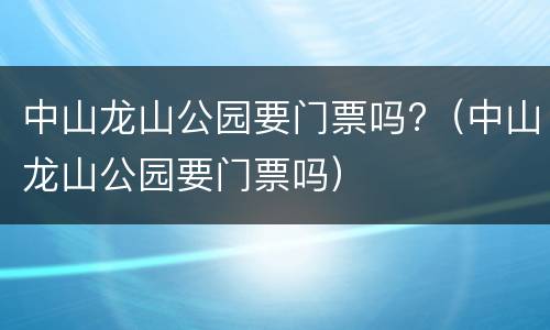 中山龙山公园要门票吗?（中山龙山公园要门票吗）