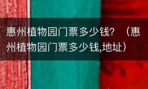 惠州植物园门票多少钱？（惠州植物园门票多少钱,地址）