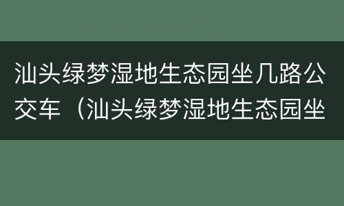 汕头绿梦湿地生态园坐几路公交车（汕头绿梦湿地生态园坐几路公交车到达）
