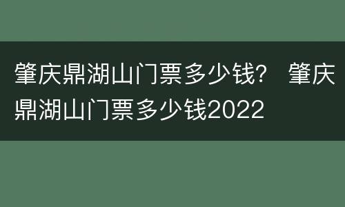 肇庆鼎湖山门票多少钱？ 肇庆鼎湖山门票多少钱2022