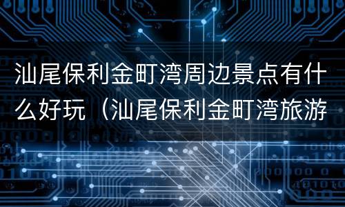 汕尾保利金町湾周边景点有什么好玩（汕尾保利金町湾旅游景点）
