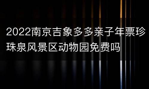 2022南京吉象多多亲子年票珍珠泉风景区动物园免费吗