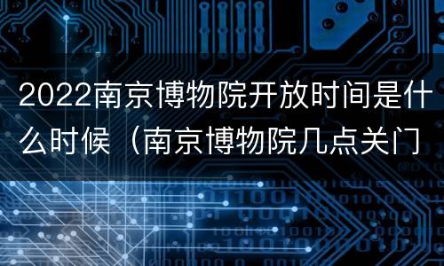 2022南京博物院开放时间是什么时候（南京博物院几点关门 开放时间）