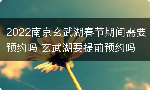 2022南京玄武湖春节期间需要预约吗 玄武湖要提前预约吗