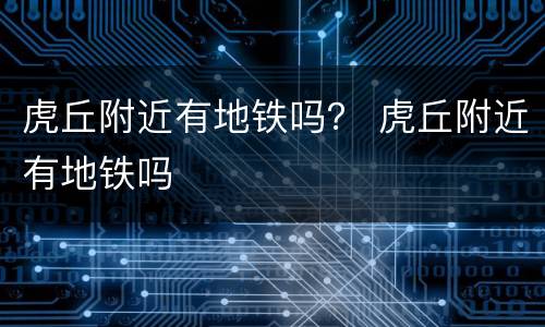虎丘附近有地铁吗？ 虎丘附近有地铁吗
