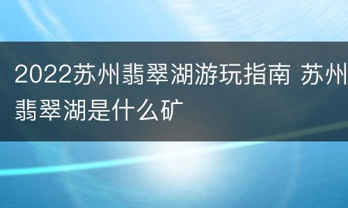 2022苏州翡翠湖游玩指南 苏州翡翠湖是什么矿