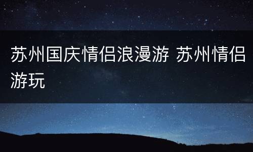 苏州国庆情侣浪漫游 苏州情侣游玩