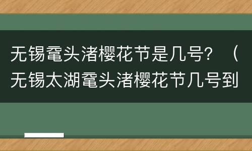 无锡鼋头渚樱花节是几号？（无锡太湖鼋头渚樱花节几号到几号?）