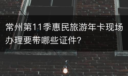 常州第11季惠民旅游年卡现场办理要带哪些证件？