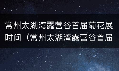 常州太湖湾露营谷首届菊花展时间（常州太湖湾露营谷首届菊花展时间是多少）