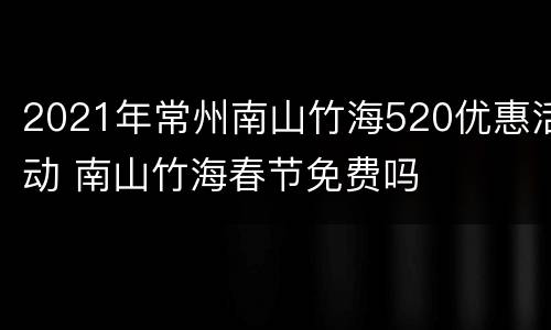 2021年常州南山竹海520优惠活动 南山竹海春节免费吗