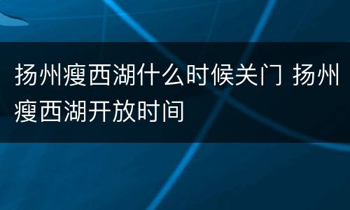 扬州瘦西湖什么时候关门 扬州瘦西湖开放时间