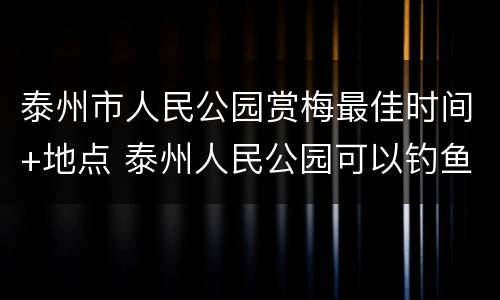 泰州市人民公园赏梅最佳时间+地点 泰州人民公园可以钓鱼吗
