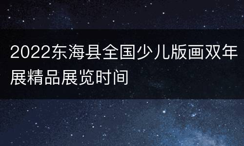 2022东海县全国少儿版画双年展精品展览时间