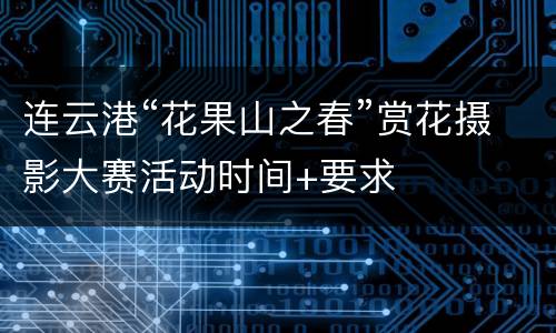 连云港“花果山之春”赏花摄影大赛活动时间+要求