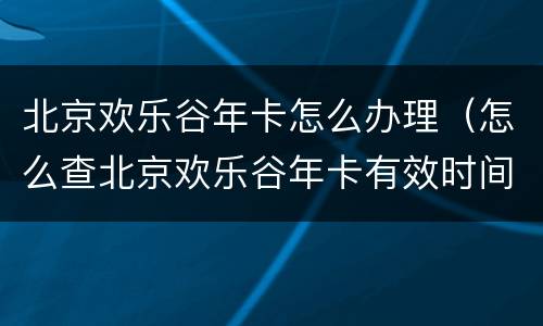 北京欢乐谷年卡怎么办理（怎么查北京欢乐谷年卡有效时间）