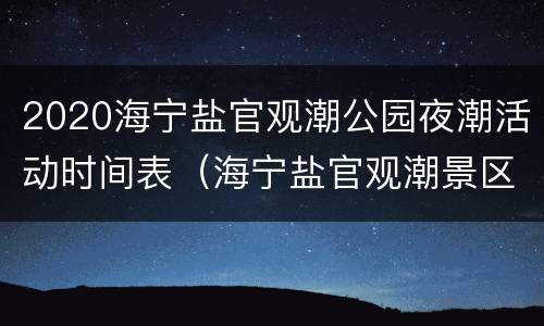 2020海宁盐官观潮公园夜潮活动时间表（海宁盐官观潮景区观潮时间 预报）