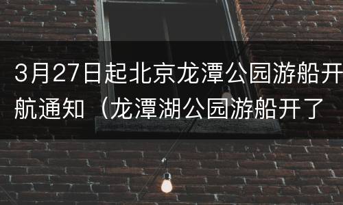 3月27日起北京龙潭公园游船开航通知（龙潭湖公园游船开了吗）