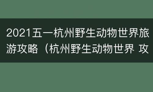 2021五一杭州野生动物世界旅游攻略（杭州野生动物世界 攻略）